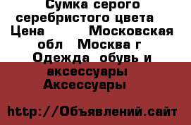 Сумка серого серебристого цвета. › Цена ­ 250 - Московская обл., Москва г. Одежда, обувь и аксессуары » Аксессуары   